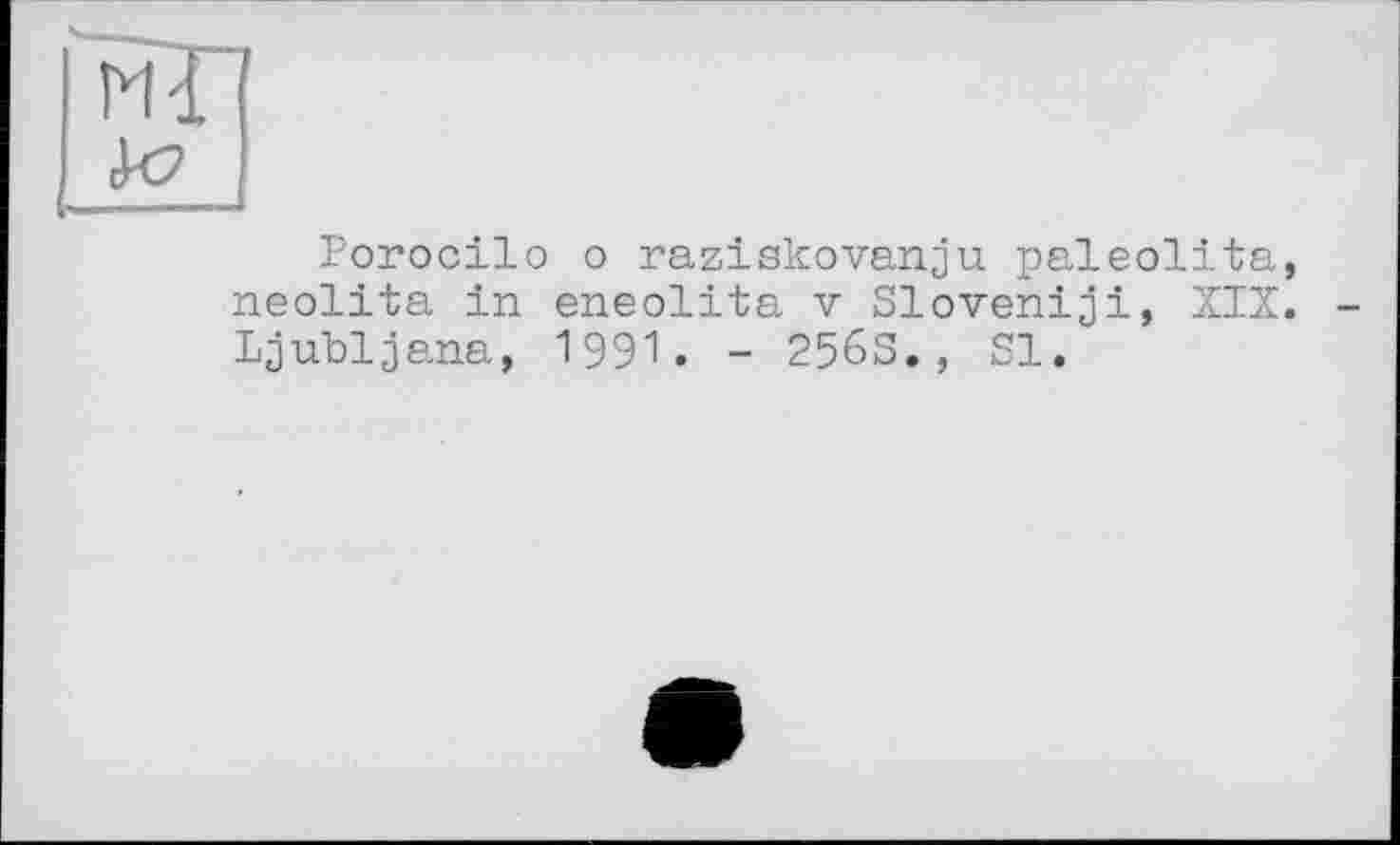 ﻿Porocilo о raziskovanju paleolita, neolita in eneolita v Sloveniji, XIX. -Ljubljana, 1991. - 2563., 31.